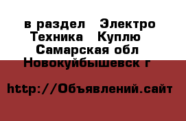  в раздел : Электро-Техника » Куплю . Самарская обл.,Новокуйбышевск г.